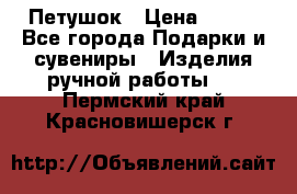 Петушок › Цена ­ 350 - Все города Подарки и сувениры » Изделия ручной работы   . Пермский край,Красновишерск г.